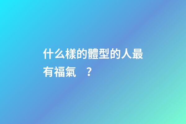 什么樣的體型的人最有福氣？
